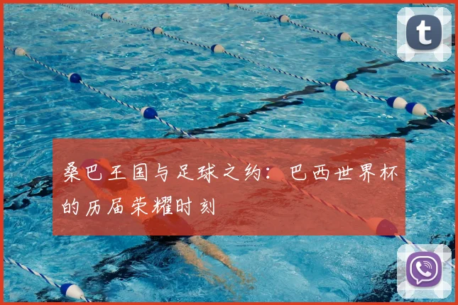 桑巴王国与足球之约：巴西世界杯的历届荣耀时刻