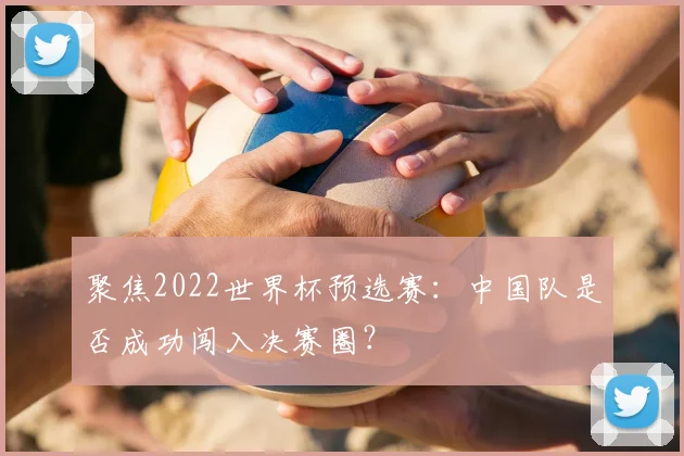 聚焦2022世界杯预选赛：中国队是否成功闯入决赛圈？