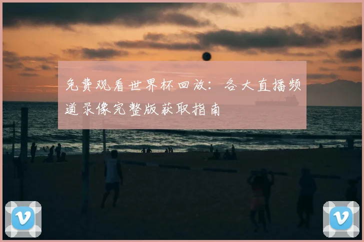 免费观看世界杯回放：各大直播频道录像完整版获取指南