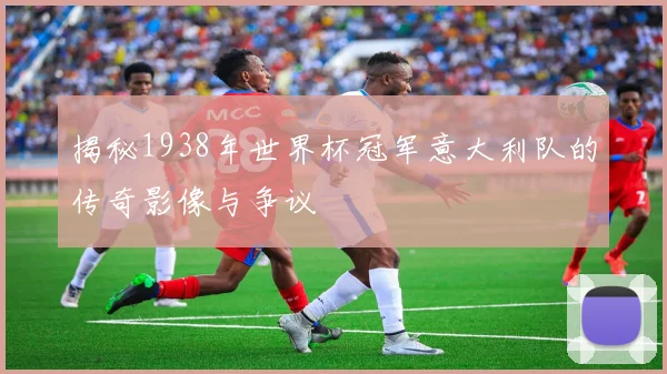 揭秘1938年世界杯冠军意大利队的传奇影像与争议