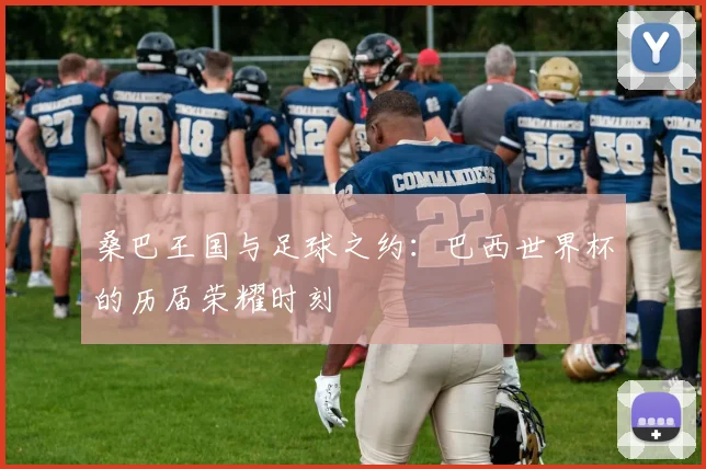 桑巴王国与足球之约:巴西世界杯的历届荣耀时刻