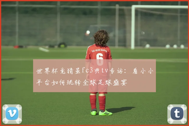 世界杯竞猜虽fc3典tv专访：看小小平台如何玩转全球足球盛宴