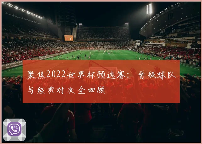 聚焦2022世界杯预选赛：晋级球队与经典对决全回顾