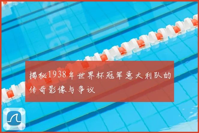 揭秘1938年世界杯冠军意大利队的传奇影像与争议