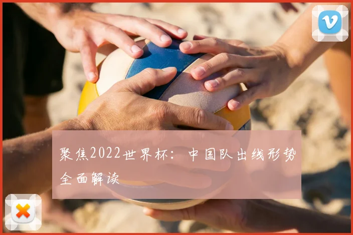 聚焦2022世界杯：中国队出线形势全面解读