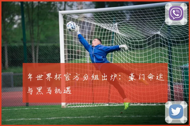 年世界杯官方分组出炉：豪门命运与黑马机遇