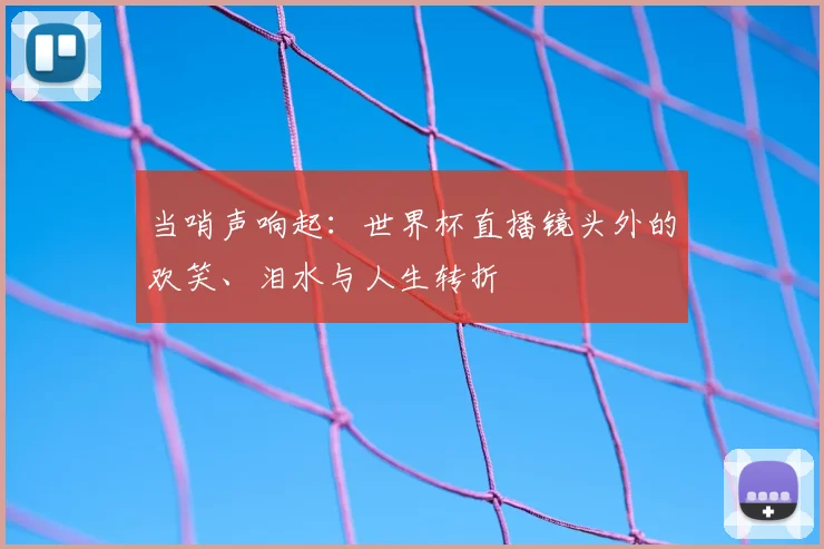当哨声响起：世界杯直播镜头外的欢笑、泪水与人生转折