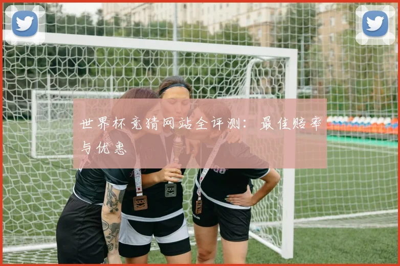 世界杯竞猜网站全评测：最佳赔率与优惠