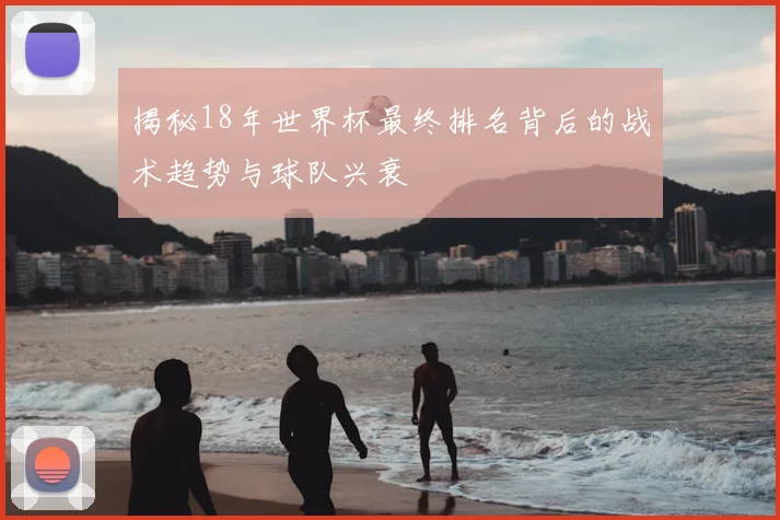 揭秘18年世界杯最终排名背后的战术趋势与球队兴衰