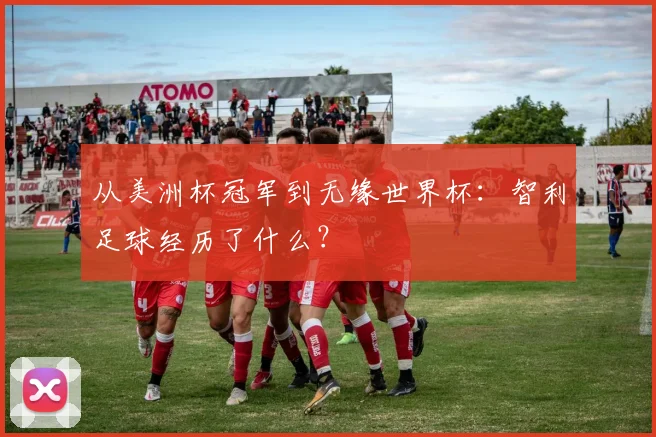 从美洲杯冠军到无缘世界杯：智利足球经历了什么？