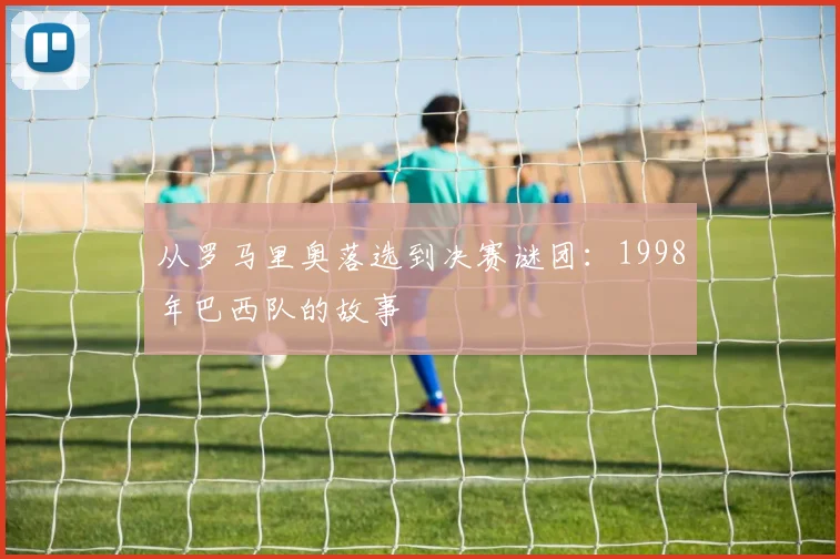 从罗马里奥落选到决赛谜团:1998年巴西队的故事