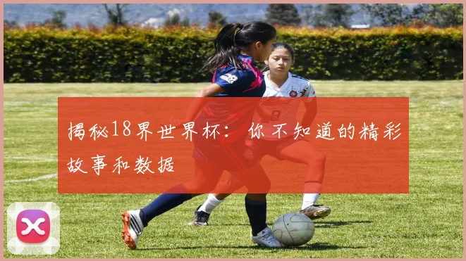 揭秘18界世界杯：你不知道的精彩故事和数据