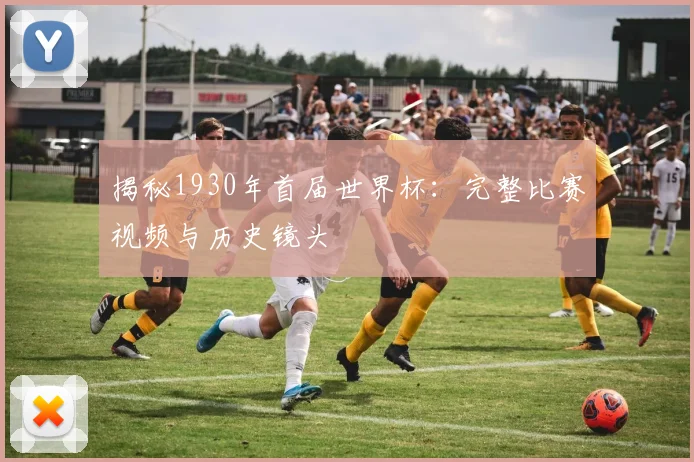 揭秘1930年首届世界杯：完整比赛视频与历史镜头