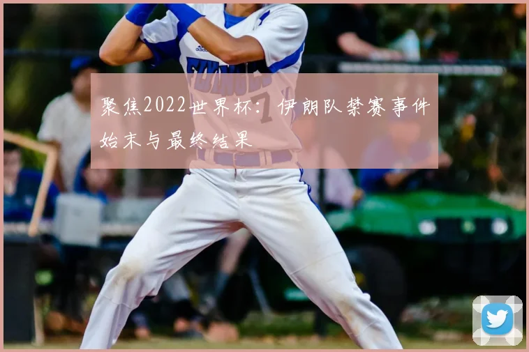 聚焦2022世界杯：伊朗队禁赛事件始末与最终结果