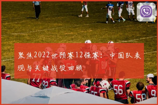 聚焦2022世预赛12强赛：中国队表现与关键战役回顾