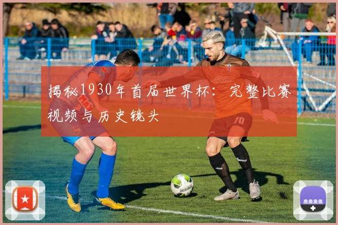揭秘1930年首届世界杯：完整比赛视频与历史镜头