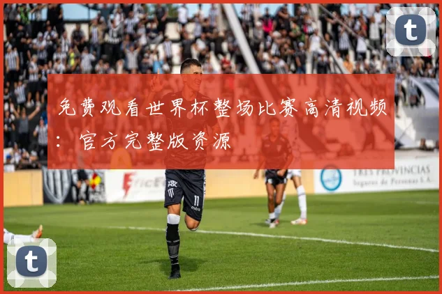 免费观看世界杯整场比赛高清视频：官方完整版资源