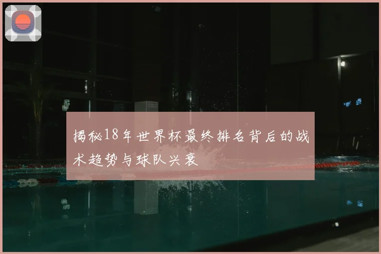 揭秘18年世界杯最终排名背后的战术趋势与球队兴衰