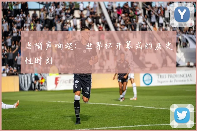 当哨声响起：世界杯开幕式的历史性时刻